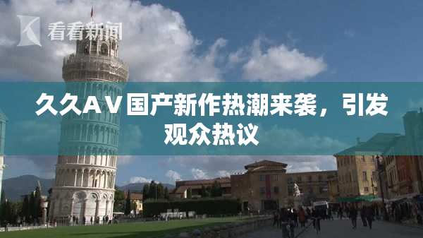 久久AⅤ国产新作热潮来袭，引发观众热议