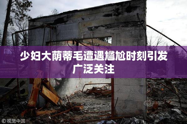 少妇大荫蒂毛遭遇尴尬时刻引发广泛关注