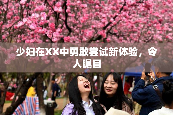 少妇在XX中勇敢尝试新体验，令人瞩目