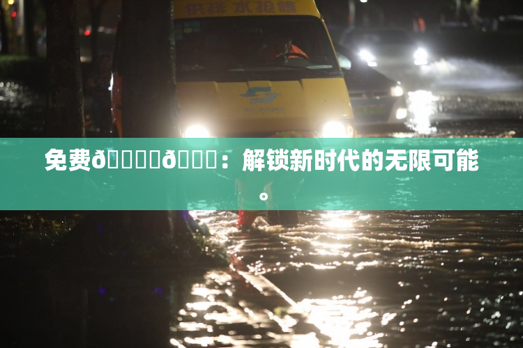 免费🔞‌🍌：解锁新时代的无限可能。