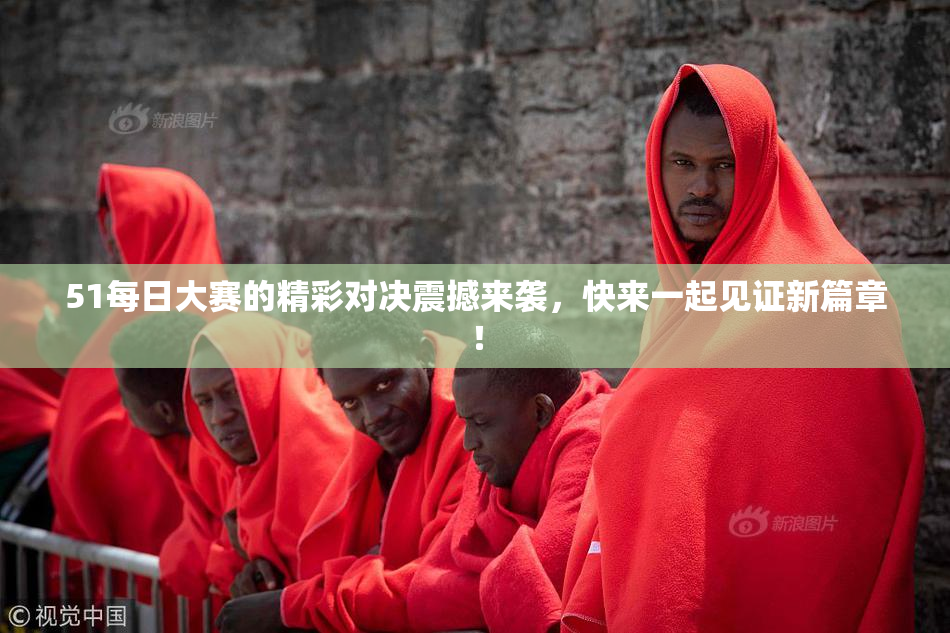 51每日大赛的精彩对决震撼来袭，快来一起见证新篇章！