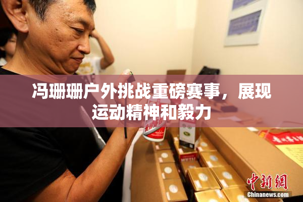 冯珊珊户外挑战重磅赛事，展现运动精神和毅力