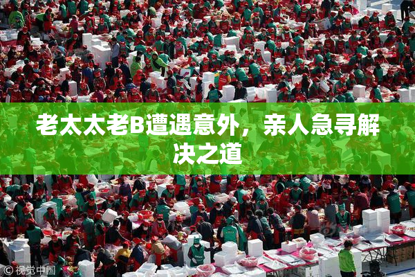 老太太老B遭遇意外，亲人急寻解决之道