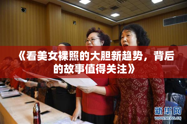 《看美女裸照的大胆新趋势，背后的故事值得关注》