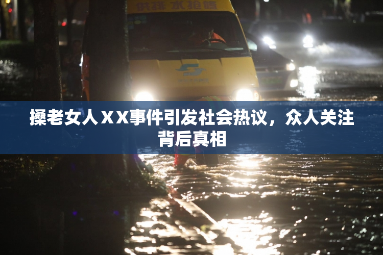 搡老女人ⅩX事件引发社会热议，众人关注背后真相