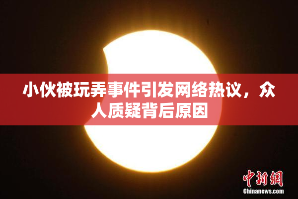 小伙被玩弄事件引发网络热议，众人质疑背后原因