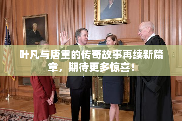 叶凡与唐重的传奇故事再续新篇章，期待更多惊喜！