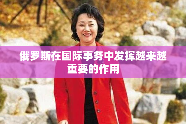 俄罗斯在国际事务中发挥越来越重要的作用