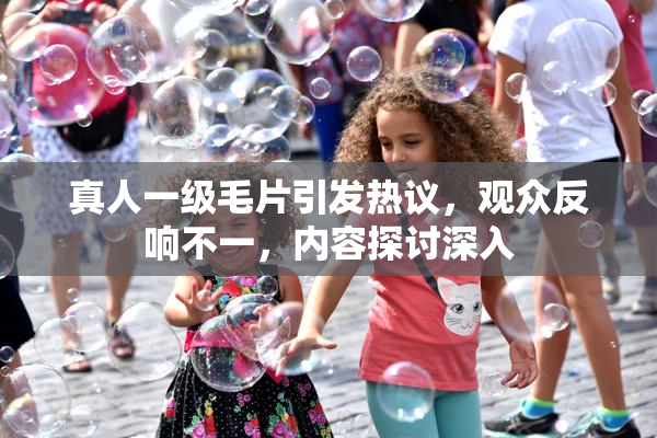 真人一级毛片引发热议，观众反响不一，内容探讨深入