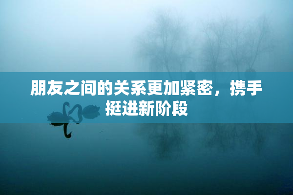 朋友之间的关系更加紧密，携手挺进新阶段