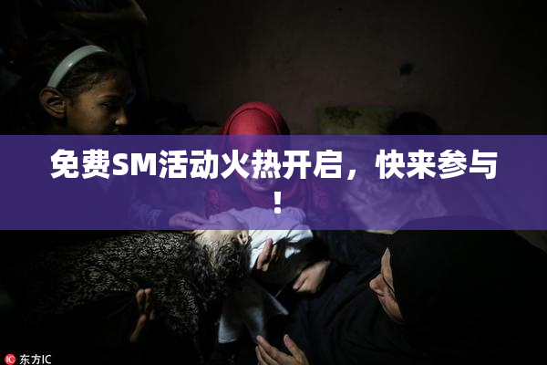免费SM活动火热开启，快来参与！