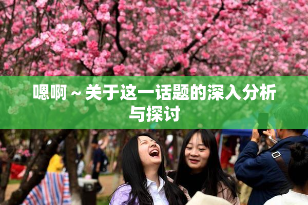 嗯啊～关于这一话题的深入分析与探讨