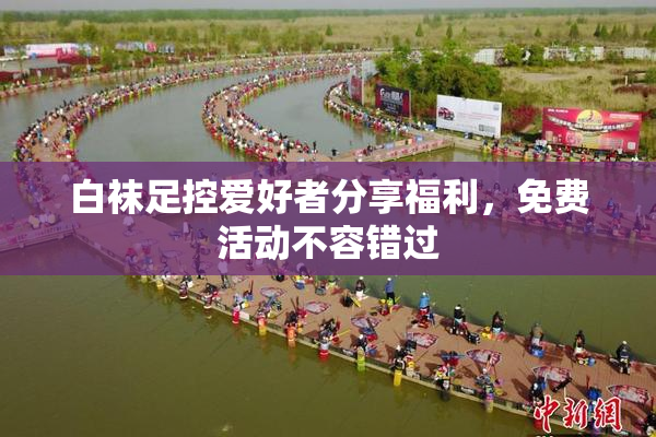 白袜足控爱好者分享福利，免费活动不容错过
