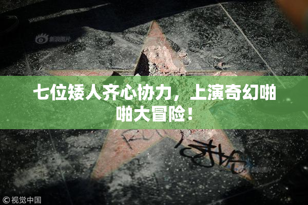 七位矮人齐心协力，上演奇幻啪啪大冒险！
