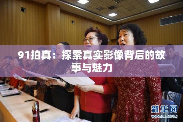 91拍真：探索真实影像背后的故事与魅力