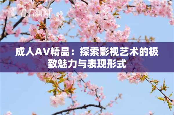 成人AV精品：探索影视艺术的极致魅力与表现形式