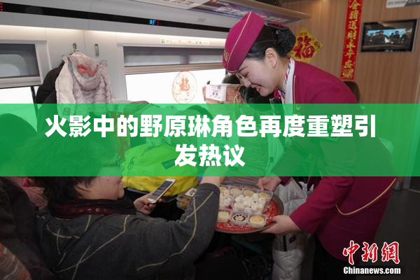 火影中的野原琳角色再度重塑引发热议