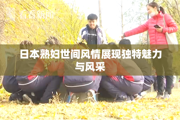 日本熟妇世间风情展现独特魅力与风采