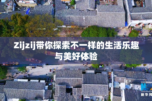Zijzij带你探索不一样的生活乐趣与美好体验