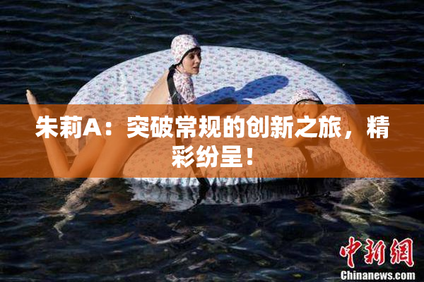 朱莉A：突破常规的创新之旅，精彩纷呈！