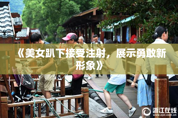 《美女趴下接受注射，展示勇敢新形象》