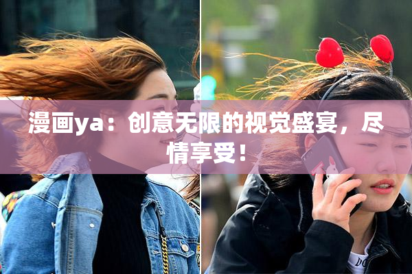 漫画ya：创意无限的视觉盛宴，尽情享受！