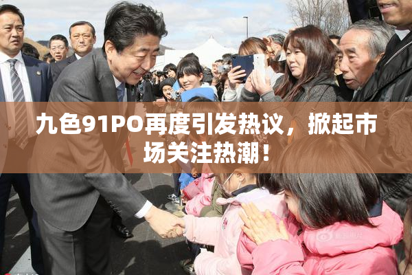 九色91PO再度引发热议，掀起市场关注热潮！