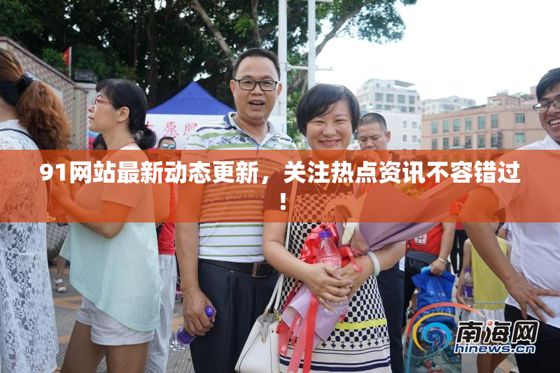 91网站最新动态更新，关注热点资讯不容错过！