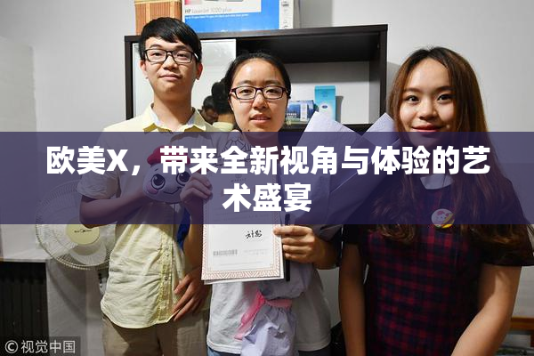 欧美X，带来全新视角与体验的艺术盛宴