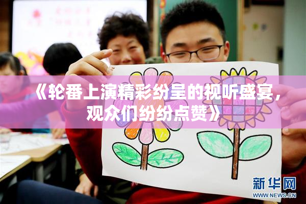 《轮番上演精彩纷呈的视听盛宴，观众们纷纷点赞》