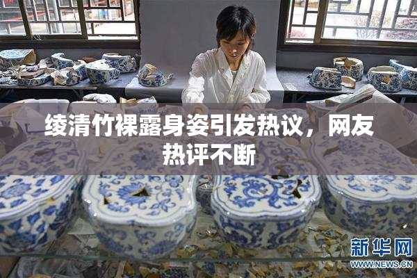 绫清竹裸露身姿引发热议，网友热评不断