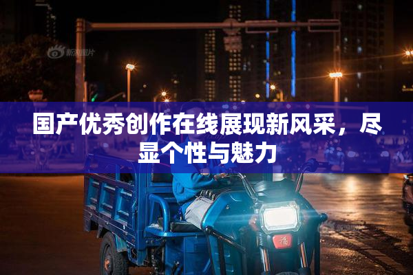 国产优秀创作在线展现新风采，尽显个性与魅力