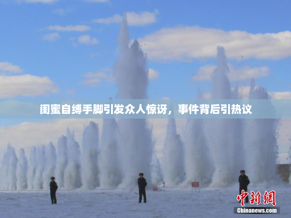 闺蜜自缚手脚引发众人惊讶，事件背后引热议