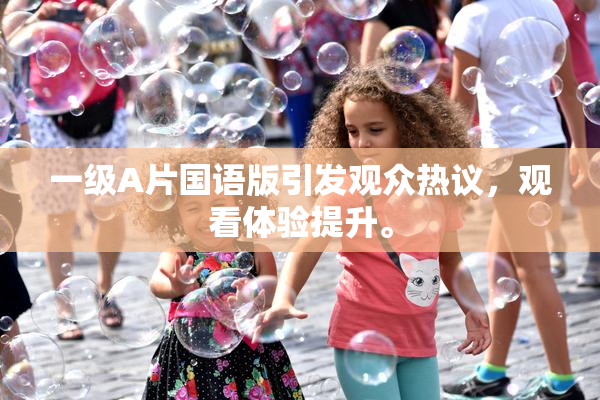 一级A片国语版引发观众热议，观看体验提升。