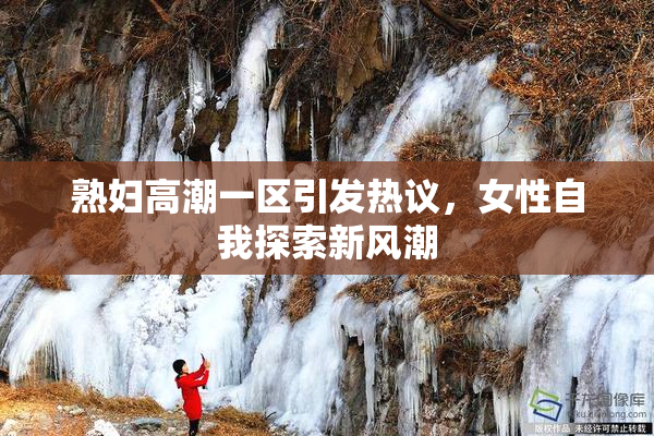 熟妇高潮一区引发热议，女性自我探索新风潮