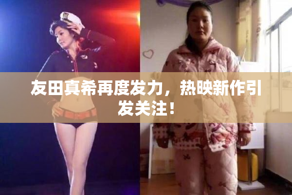 友田真希再度发力，热映新作引发关注！