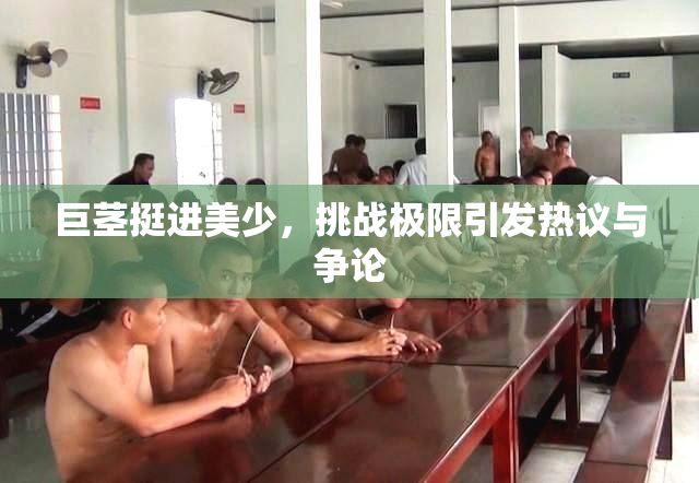 巨茎挺进美少，挑战极限引发热议与争论