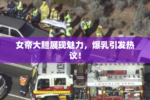 女帝大胆展现魅力，爆乳引发热议！