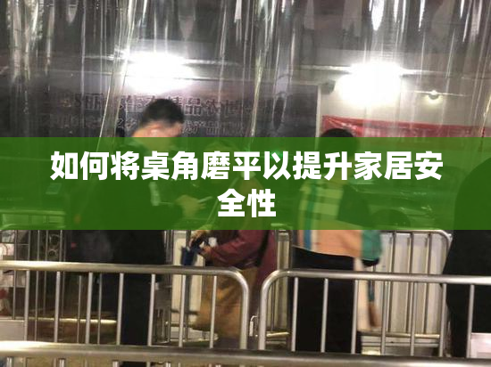 如何将桌角磨平以提升家居安全性
