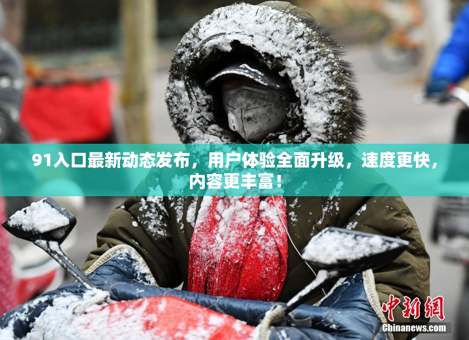 91入口最新动态发布，用户体验全面升级，速度更快，内容更丰富！