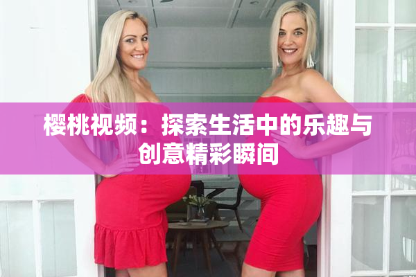 樱桃视频：探索生活中的乐趣与创意精彩瞬间