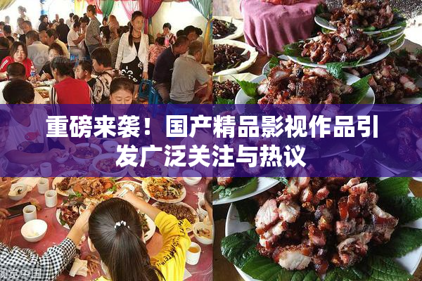 重磅来袭！国产精品影视作品引发广泛关注与热议