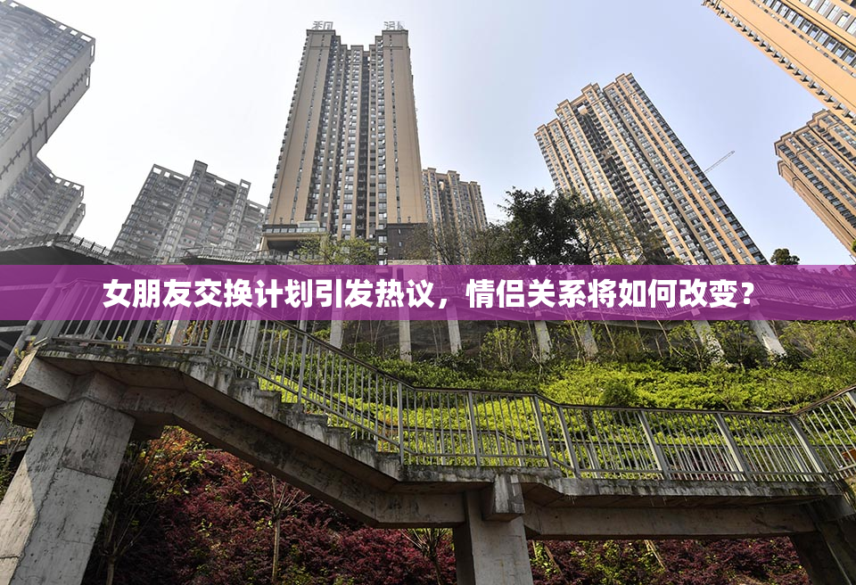 女朋友交换计划引发热议，情侣关系将如何改变？