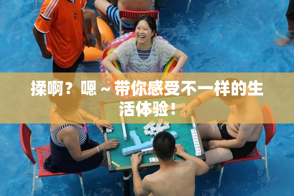 揉啊？嗯～带你感受不一样的生活体验！