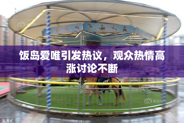 饭岛爱唯引发热议，观众热情高涨讨论不断
