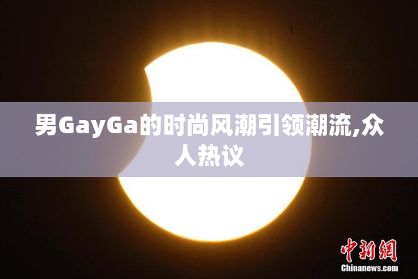 男GayGa的时尚风潮引领潮流,众人热议
