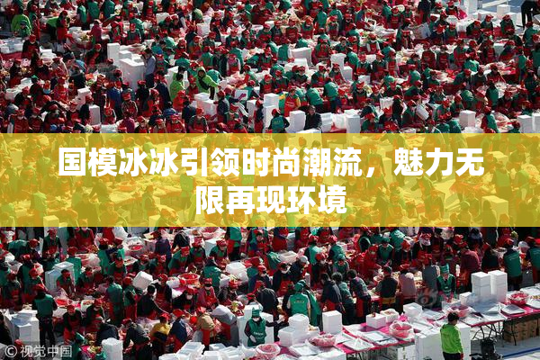 国模冰冰引领时尚潮流，魅力无限再现环境