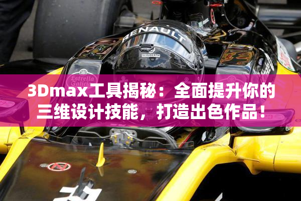 3Dmax工具揭秘：全面提升你的三维设计技能，打造出色作品！