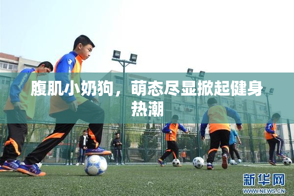 腹肌小奶狗，萌态尽显掀起健身热潮