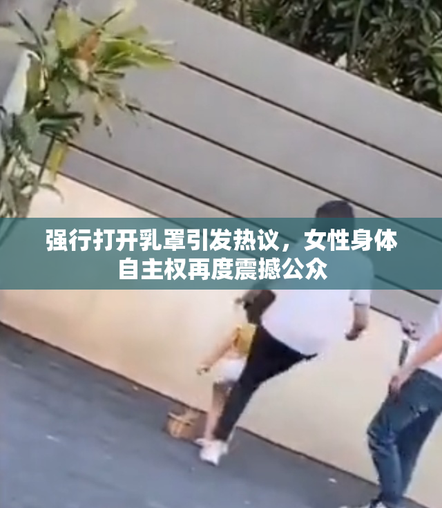 强行打开乳罩引发热议，女性身体自主权再度震撼公众